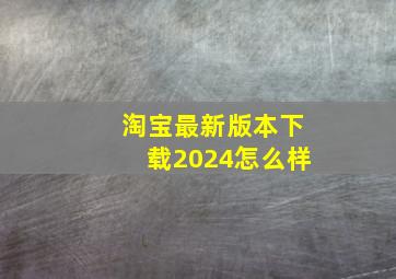 淘宝最新版本下载2024怎么样