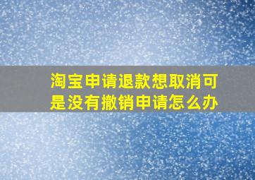 淘宝申请退款想取消可是没有撤销申请怎么办