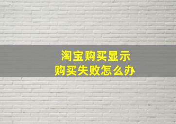 淘宝购买显示购买失败怎么办