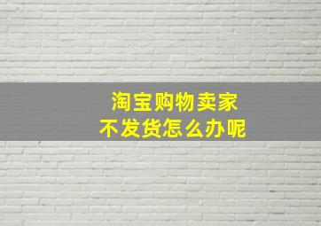 淘宝购物卖家不发货怎么办呢