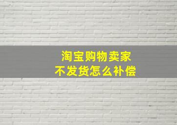 淘宝购物卖家不发货怎么补偿