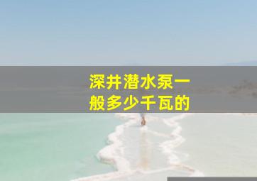 深井潜水泵一般多少千瓦的