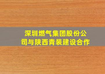 深圳燃气集团股份公司与陕西青装建设合作