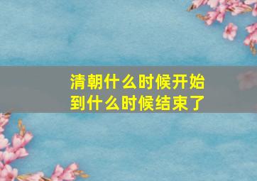 清朝什么时候开始到什么时候结束了