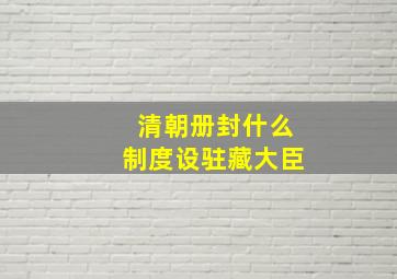 清朝册封什么制度设驻藏大臣