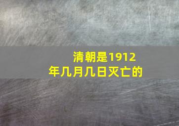 清朝是1912年几月几日灭亡的