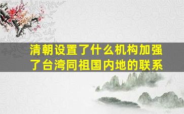 清朝设置了什么机构加强了台湾同祖国内地的联系