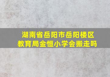 湖南省岳阳市岳阳楼区教育局金恒小学会搬走吗