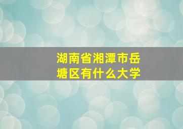 湖南省湘潭市岳塘区有什么大学