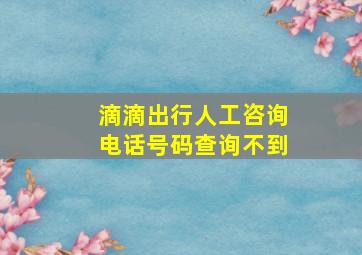 滴滴出行人工咨询电话号码查询不到