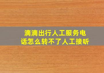 滴滴出行人工服务电话怎么转不了人工接听