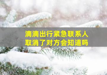 滴滴出行紧急联系人取消了对方会知道吗