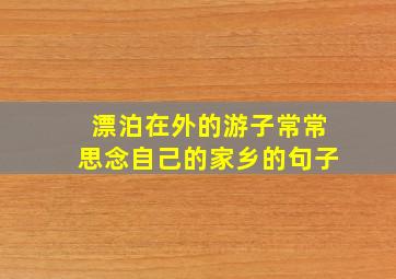 漂泊在外的游子常常思念自己的家乡的句子