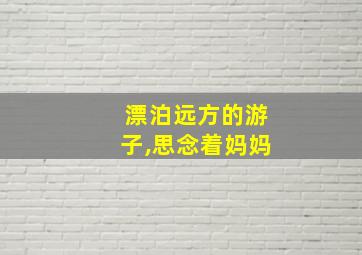 漂泊远方的游子,思念着妈妈