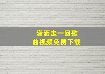 潇洒走一回歌曲视频免费下载