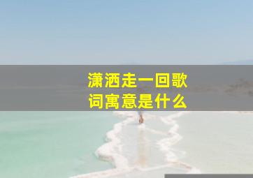 潇洒走一回歌词寓意是什么