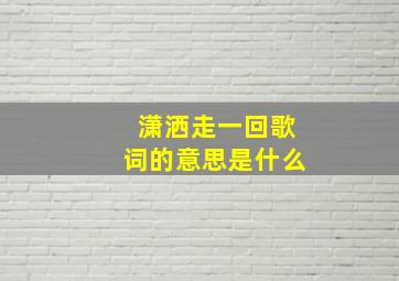 潇洒走一回歌词的意思是什么