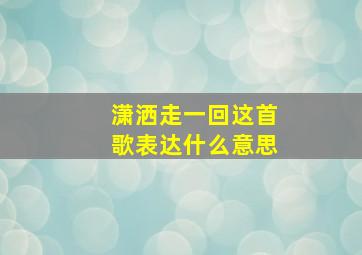 潇洒走一回这首歌表达什么意思