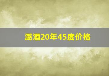 潞酒20年45度价格