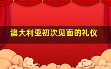 澳大利亚初次见面的礼仪