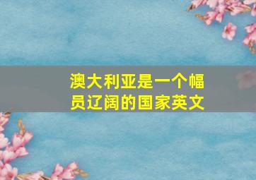 澳大利亚是一个幅员辽阔的国家英文