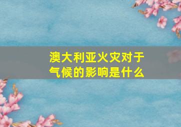 澳大利亚火灾对于气候的影响是什么