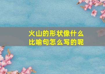 火山的形状像什么比喻句怎么写的呢