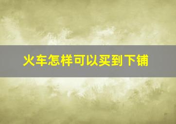 火车怎样可以买到下铺