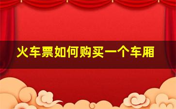 火车票如何购买一个车厢