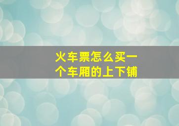 火车票怎么买一个车厢的上下铺