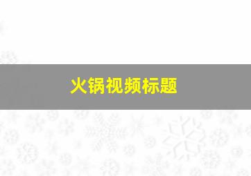 火锅视频标题