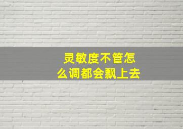 灵敏度不管怎么调都会飘上去