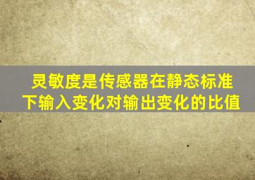 灵敏度是传感器在静态标准下输入变化对输出变化的比值