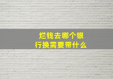 烂钱去哪个银行换需要带什么