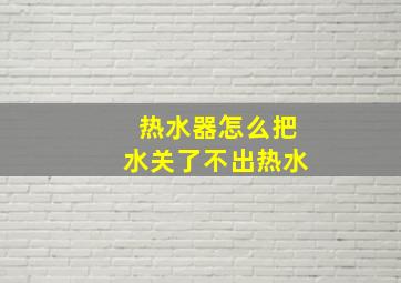 热水器怎么把水关了不出热水