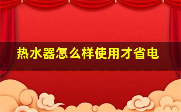 热水器怎么样使用才省电