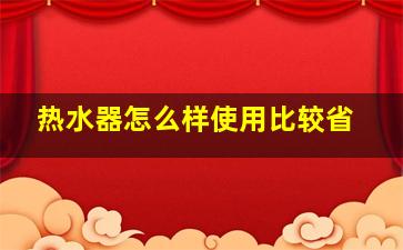 热水器怎么样使用比较省