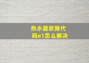 热水器故障代码e1怎么解决