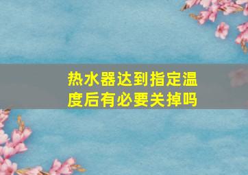 热水器达到指定温度后有必要关掉吗