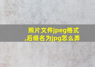 照片文件jpeg格式,后缀名为jpg怎么弄