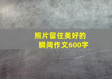 照片留住美好的瞬间作文600字