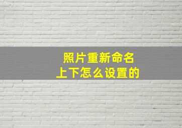 照片重新命名上下怎么设置的