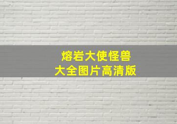 熔岩大使怪兽大全图片高清版