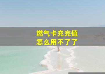 燃气卡充完值怎么用不了了