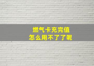 燃气卡充完值怎么用不了了呢