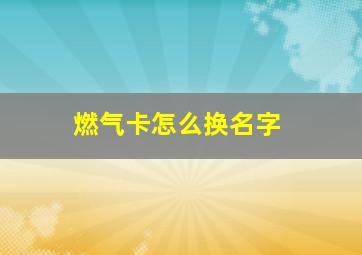 燃气卡怎么换名字