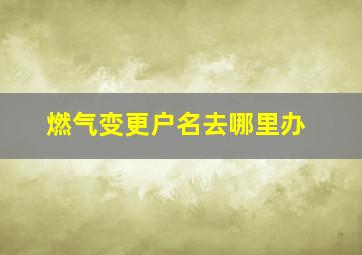 燃气变更户名去哪里办