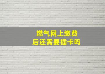 燃气网上缴费后还需要插卡吗