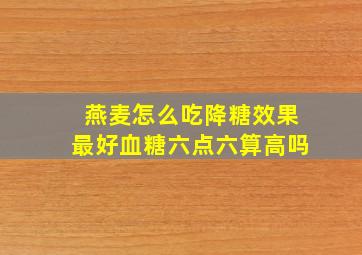 燕麦怎么吃降糖效果最好血糖六点六算高吗