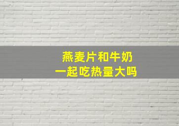 燕麦片和牛奶一起吃热量大吗